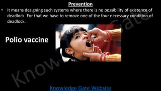 Knowledge Gate Website
Prevention
• It means designing such systems where there is no possibility of existence of
deadlock. For that we have to remove one of the four necessary condition of
deadlock.
Polio vaccine
 