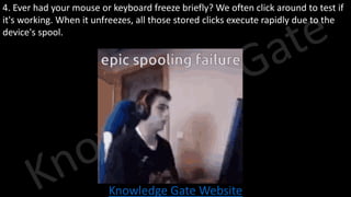 Knowledge Gate Website
4. Ever had your mouse or keyboard freeze briefly? We often click around to test if
it's working. When it unfreezes, all those stored clicks execute rapidly due to the
device's spool.
 
