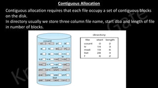 Knowledge Gate Website
Contiguous Allocation
• Contiguous allocation requires that each file occupy a set of contiguous blocks
on the disk.
• In directory usually we store three column file name, start dba and length of file
in number of blocks.
 