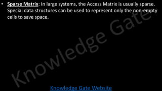 Knowledge Gate Website
• Sparse Matrix: In large systems, the Access Matrix is usually sparse.
Special data structures can be used to represent only the non-empty
cells to save space.
 
