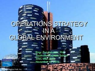 © 2006 Prentice Hall, Inc. 2 – 1
OPERATIONS STRATEGY
IN A
GLOBAL ENVIRONMENT
© 2006 Prentice Hall, Inc.
Engr. Ped Salvador, PhD
Southville Business School
SISC MBA 2019
November 16, 2019
 