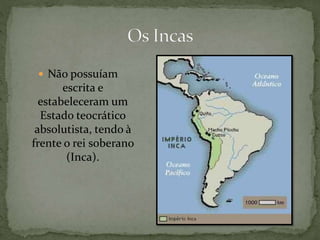  Não possuíam
escrita e
estabeleceram um
Estado teocrático
absolutista, tendo à
frente o rei soberano
(Inca).
 