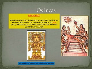 RELIGIÃO:
MISTURA DE CULTO À NATUREZA E CRENÇAS MÁGICAS.
OS MAIORES TEMPLOS ERAM DEDICADOS AO SOL
(INTI). REALIZAVAM SACRIFÍCIOS TANTO DE ANIMAIS
COMO DE HUMANOS
Viracocha: o mestre e o criador do mundo
 