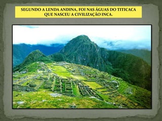 SEGUNDO A LENDA ANDINA, FOI NAS ÁGUAS DO TITICACA
QUE NASCEU A CIVILIZAÇÃO INCA.
 