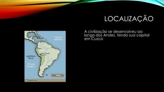 LOCALIZAÇÃO
A civilização se desenvolveu ao
longo dos Andes, tendo sua capital
em Cuzco
 