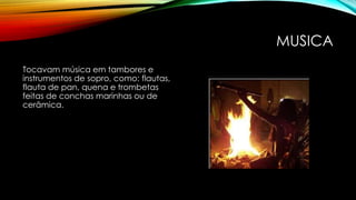 MUSICA
Tocavam música em tambores e
instrumentos de sopro, como: flautas,
flauta de pan, quena e trombetas
feitas de conchas marinhas ou de
cerâmica.
 