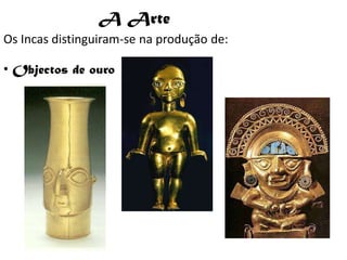 A ArteOs Incas distinguiram-se na produção de:  Objectos de ouroTecidos :Na cerâmica :