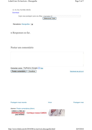 Lobal.Com: Os Incríveis - Discografia                                                                    Page 5 of 7



     12. Eu Sou Humilde (Nenê)
     Download

              Copie essa postagem para seu Blog:    <img border="0"
                                                    src="http://1.bp.blogspot.com/_kcsZnPCraKs/TF1lRDRtQ3I/AAAAAAA
                                                     Selecionar Tudo


      Marcadores: Discografias




   0 Responses so far.




   Postar um comentário




   Comentar como: PadPadme (Google)          Sair

    Postar comentário       Visualizar                                                           Inscrever-se por e-mail




   Postagem mais recente                                    Início                                    Postagem mais



   Assinar: Postar comentários (Atom)




http://www.lobal.com.br/2010/08/os-incriveis-discografia.html                                              26/9/2010
 