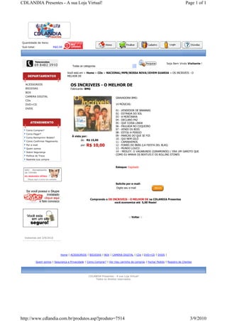 CDLANDIA Presentes - A sua Loja Virtual!                                                                                         Page 1 of 1




Quantidade de itens:
Sub-total:                R$0,00




                                                                                                                  Seja Bem Vindo Visitante !
                                         Todas as categorias

                                     Você está em > Home > CDs > NACIONAL/MPB/BOSSA NOVA/JOVEM GUARDA > OS INCRIVEIS - O
                                     MELHOR DE


  ACESSORIOS                            OS INCRIVEIS - O MELHOR DE
  BIOJOIAS                              Fabricante: BMG
  BOX
  CAMERA DIGITAL
                                                                           GRAVADORA BMG:
  CDs
  DVD+CD                                                                   14 MÚSICAS:
  DVDS
                                                                           01 - VENDEDOR DE BANANAS
                                                                           02 - ESTRADA DO SOL
                                                                           03 - A MONTANHA
                                                                           04 - DECLARO PAZ
                                                                           05 - QUE COISA LINDA
                                                                           06 - PAULADA NO COQUEIRO
   Como Comprar?                                                           07 - VENDI OS BOIS
                                                                           08 - ESTOU A PERIGO
   Como Pagar?
                                         À vista por:                      09 - MARCAS DO QUE SE FOI
   Como Reimprimir Boleto?
                                                                           10 - QUI NEM GILÓ
   Como Confirmar Pagamento                     de: R$ 15,00
                                                                           11 - CAMINHEMOS
   Por e-mail                                  por:   R$ 10,00             12 - FORRÓ DO BRÁS (LA FIESTA DEL BLAS)
   Quem somos                                                              13 - MUNDO LOUCO
   Sobre Segurança                                                         14 - MEDLEY: O VAGABUNDO (GIRAMONDO) / ERA UM GAROTO QUE
   Política de Troca
                                                                           COMO EU AMAVA OS BEATLES E OS ROLLING STONES
   Rastreie sua compra


                                                                           Estoque: Esgotado




                                                                           Solicite por e-mail:
                                                                            Digite seu e-mail



                                                       Comprando o OS INCRIVEIS - O MELHOR DE na CDLANDIA Presentes
                                                                       você economiza até 5,00 Reais!




                                                                                      :: Voltar ::




  Visitantes até 3/9/2010




                                Home | ACESSORIOS | BIOJOIAS | BOX | CAMERA DIGITAL | CDs | DVD+CD | DVDS |

             Quem somos | Segurança e Privacidade | Como Comprar? | Ver meu carrinho de compras | Fechar Pedido | Registro de Clientes




                                                      CDLANDIA Presentes - A sua Loja Virtual!
                                                           Todos os direitos reservados.




http://www.cdlandia.com.br/produtos.asp?produto=7514                                                                                3/9/2010
 