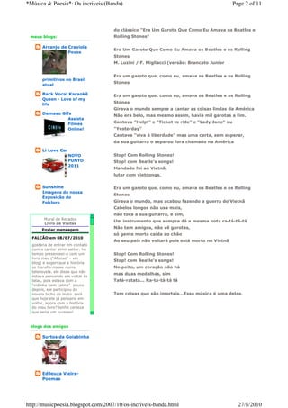 *Música & Poesia*: Os incriveis (Banda)                                                     Page 2 of 11



                                      do clássico "Era Um Garoto Que Como Eu Amava os Beatles e
 meus blogs:                          Rolling Stones"

       Arranjo de Craviola
                                      Era Um Garoto Que Como Eu Amava os Beatles e os Rolling
                     Povos
                                      Stones
                                      M. Luzini / F. Migliacci (versão: Brancato Junior


                                      Era um garoto que, como eu, amava os Beatles e os Rolling
       primitivos no Brasil
                                      Stones
       atual

       Back Vocal Karaokê             Era um garoto que, como eu, amava os Beatles e os Rolling
       Queen - Love of my
       life                           Stones
                                      Girava o mundo sempre a cantar as coisas lindas da América
       Damaso Gifs                    Não era belo, mas mesmo assim, havia mil garotas a fim.
                     Assista
                     Filmes           Cantava "Help!" e "Ticket to ride" e "Lady Jane" ou
                     Online!          "Yesterday"
                                      Cantava "viva à liberdade" mas uma carta, sem esperar,
                                      da sua guitarra o separou fora chamado na América

       Li Love Car
                     NOVO             Stop! Com Rolling Stones!
                     PUNTO            Stop! com Beatle's songs!
                     2011
                                      Mandado foi ao Vietnã,
                                      lutar com vietcongs.

       Sunshine                       Era um garoto que, como eu, amava os Beatles e os Rolling
       Imagens da nossa
                                      Stones
       Exposição do
       Folclore                       Girava o mundo, mas acabou fazendo a guerra do Vietnã
                                      Cabelos longos não usa mais,
                                  5
                                      não toca a sua guitarra, e sim,
        Mural de Recados
                                      Um instrumento que sempre dá a mesma nota ra-tá-tá-tá
        Livro de Visitas
       Enviar mensagem
                                      Não tem amigos, não vê garotas,
                                      só gente morta caída ao chão
  FALCÃO em 08/07/2010
                                      Ao seu país não voltará pois está morto no Vietnã
  gostaria de entrar em contato
  com o cantor almir satter. há
  tempo presenteei-o com um           Stop! Com Rolling Stones!
  livro meu ("Afonso" - ver
                                      Stop! com Beatle's songs!
  blog) e sugeri que a história
  se transformasse numa               No peito, um coração não há
  telenovela. ele disse que não
                                      mas duas medalhas, sim
  estava pensando em voltat às
  telas, pois estava com a            Tatá-ratatá... Ra-tá-tá-tá tá
  "vidinha bem calma". pouco
  depois, ele participou da
  novela bicho do mato. será          Tem coisas que são imortais...Essa música é uma delas.
  que hoje ele já pensaria em
  voltar, agora com a história
  do meu livro? tenho certeza
  que seria um sucesso!           6
  agradeço desde já a atenção.

 blogs dos amigos

       Surtos da Goiabinha




       Edileuza Vieira-
       Poemas




http://musicpoesia.blogspot.com/2007/10/os-incriveis-banda.html                               27/8/2010
 
