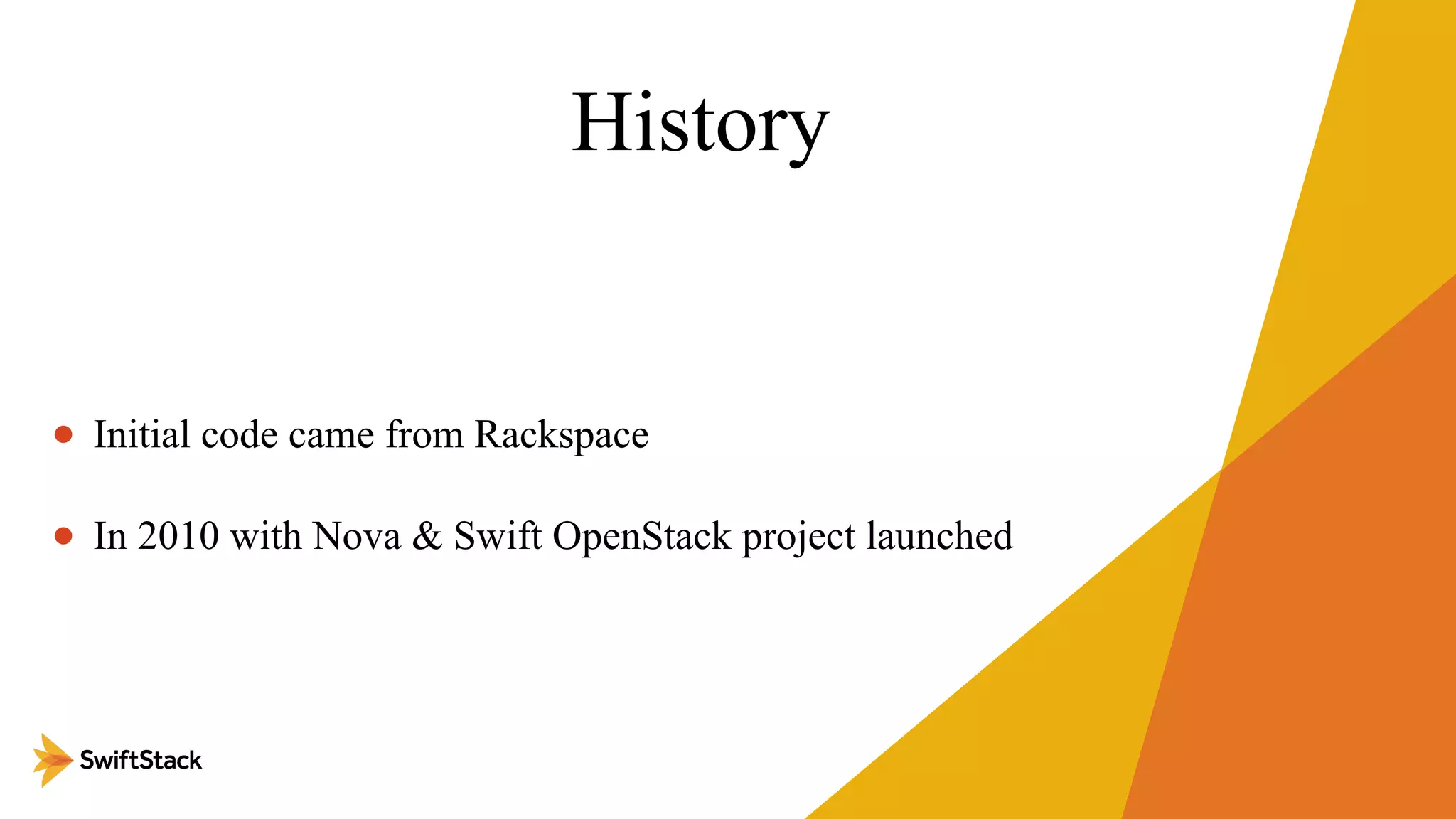 History
• Initial code came from Rackspace
• In 2010 with Nova & Swift OpenStack project launched