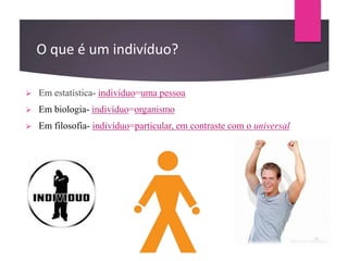 O que é um indivíduo?
 Em estatística- indivíduo=uma pessoa
 Em biologia- indivíduo=organismo
 Em filosofia- indivíduo=particular, em contraste com o universal
 