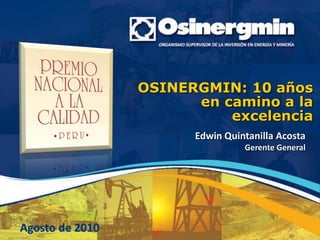 OSINERGMIN: 10 años
                       en camino a la
                           excelencia
                       Edwin Quintanilla Acosta
                                 Gerente General




Agosto de 2010
 