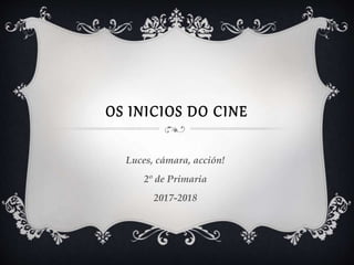 OS INICIOS DO CINE
Luces, cámara, acción!
2º de Primaria
2017-2018
 