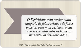 O Espiritismo vem revelar outra
       categoria de falsos cristos e de falsos
        profetas, bem mais perigosa, e que
        não se encontra entre os homens,
          mas entre os desencarnados.

(ESE - Não Acrediteis Em Todos Os Espíritos, item 7).
 