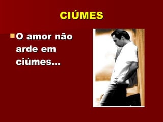 CIÚMES O amor não arde em ciúmes... 