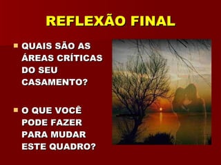 REFLEXÃO FINAL QUAIS SÃO AS ÁREAS CRÍTICAS DO SEU CASAMENTO? O QUE VOCÊ PODE FAZER PARA MUDAR ESTE QUADRO? 