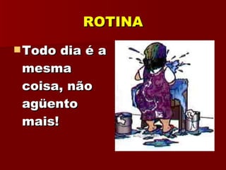 ROTINA Todo dia é a mesma coisa, não agüento mais! 