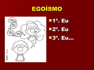 EGOÍSMO 1º. Eu 2º. Eu 3º. Eu... 