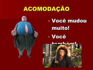 ACOMODAÇÃO Você mudou muito! Você também! 