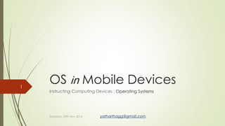 OS in Mobile Devices 
Instructing Computing Devices : Operating Systems 
1 
Saturday, 29th Nov 2014 yatharthagg@gmail.com 
 