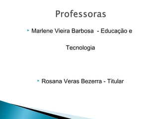    Marlene Vieira Barbosa - Educação e

                 Tecnologia




        Rosana Veras Bezerra - Titular
 