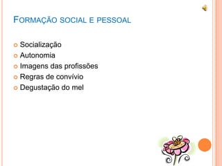 FORMAÇÃO SOCIAL E PESSOAL
 Socialização
 Autonomia
 Imagens das profissões
 Regras de convívio
 Degustação do mel
 