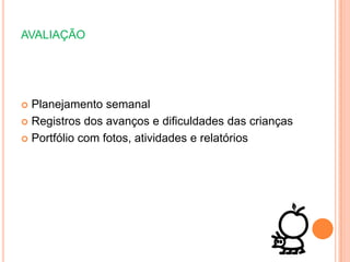 AVALIAÇÃO
 Planejamento semanal
 Registros dos avanços e dificuldades das crianças
 Portfólio com fotos, atividades e relatórios
 