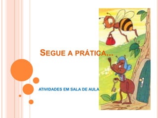 SEGUE A PRÁTICA...
ATIVIDADES EM SALA DE AULA
 