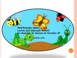 CRÉDITOS:
PROFESSORA ERIKA LIMA
Leciona para Educação Infantil
No Município de Santana de Parnaíba-SP
JUNHO-2013
 