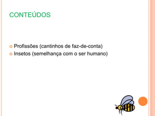 CONTEÚDOS
 Profissões (cantinhos de faz-de-conta)
 Insetos (semelhança com o ser humano)
 