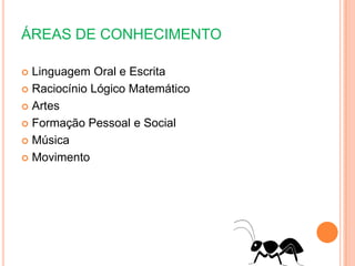 ÁREAS DE CONHECIMENTO
 Linguagem Oral e Escrita
 Raciocínio Lógico Matemático
 Artes
 Formação Pessoal e Social
 Música
 Movimento
 