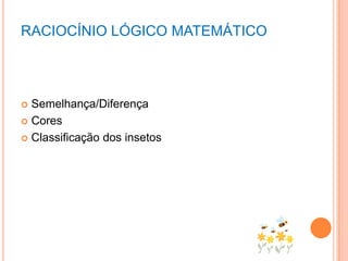 RACIOCÍNIO LÓGICO MATEMÁTICO
 Semelhança/Diferença
 Cores
 Classificação dos insetos
 