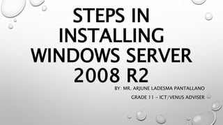 STEPS IN
INSTALLING
WINDOWS SERVER
2008 R2
BY: MR. ARJUNE LADESMA PANTALLANO
GRADE 11 – ICT/VENUS ADVISER
 