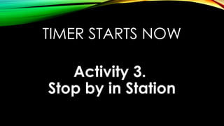 TIMER STARTS NOW
Activity 3.
Stop by in Station
 