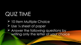 QUIZ TIME
 10 item Multiple Choice
 Use ¼ sheet of paper
 Answer the following questions by
writing only the letter of your choice
 