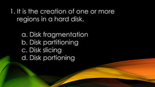 1. It is the creation of one or more
regions in a hard disk.
a. Disk fragmentation
b. Disk partitioning
c. Disk slicing
d. Disk portioning
 