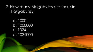 2. How many Megabytes are there in
1 Gigabyte?
a. 1000
b. 1000000
c. 1024
d. 1024000
 