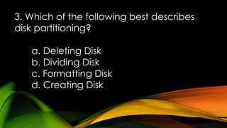 3. Which of the following best describes
disk partitioning?
a. Deleting Disk
b. Dividing Disk
c. Formatting Disk
d. Creating Disk
 