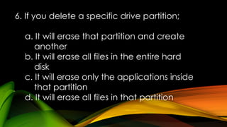 6. If you delete a specific drive partition;
a. It will erase that partition and create
another
b. It will erase all files in the entire hard
disk
c. It will erase only the applications inside
that partition
d. It will erase all files in that partition
 