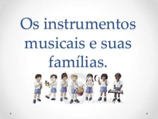 Os instrumentos
musicais e suas
famílias.
 