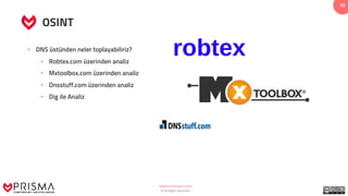 www.prismacsi.com
© All Rights Reserved.
16
OSINT
• DNS üstünden neler toplayabiliriz?
• Robtex.com üzerinden analiz
• Mxtoolbox.com üzerinden analiz
• Dnsstuff.com üzerinden analiz
• Dig ile Analiz
 