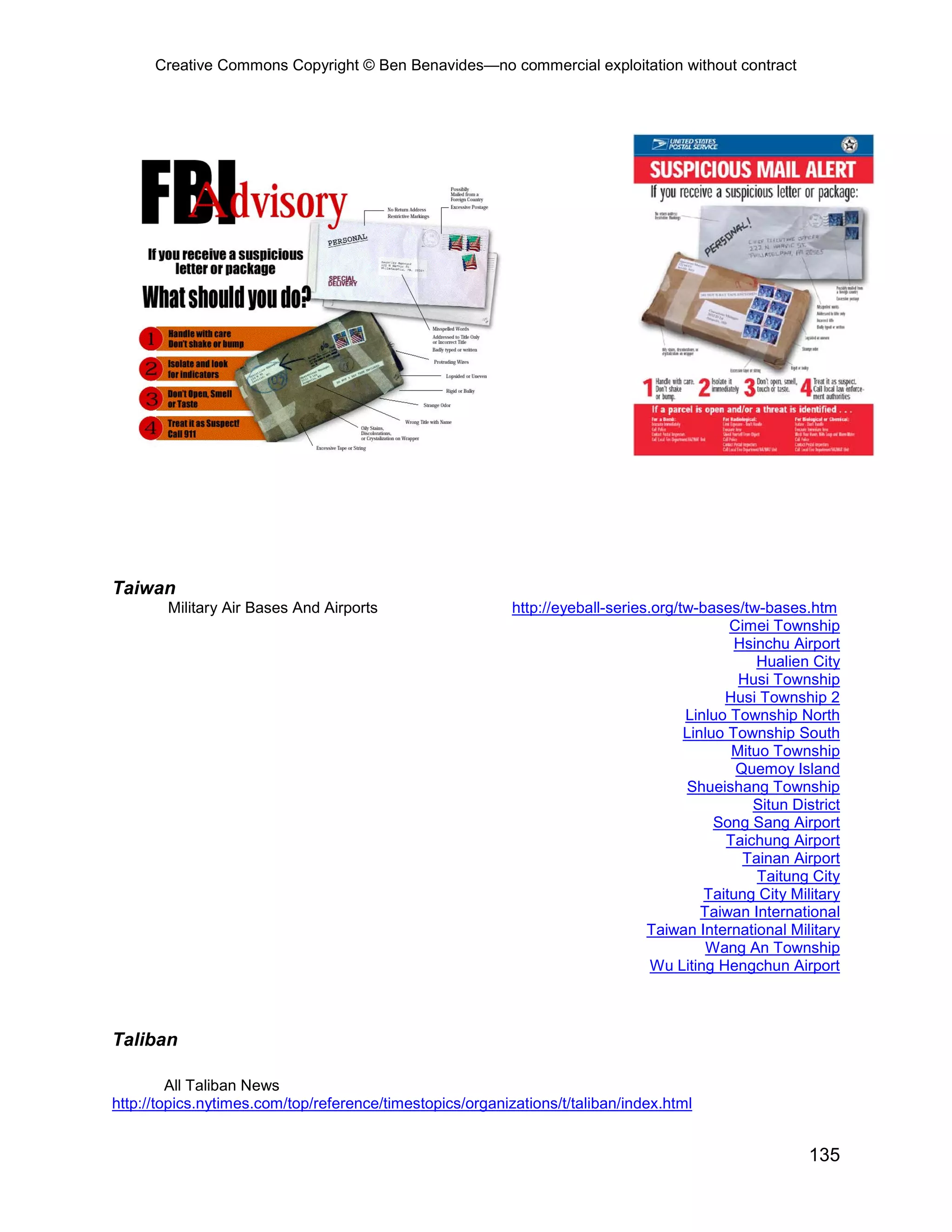 Creative Commons Copyright © Ben Benavides—no commercial exploitation without contract




Taiwan
        Military Air Bases And Airports                    http://eyeball-series.org/tw-bases/tw-bases.htm
                                                                                             Cimei Township
                                                                                              Hsinchu Airport
                                                                                                 Hualien City
                                                                                              Husi Township
                                                                                            Husi Township 2
                                                                                      Linluo Township North
                                                                                      Linluo Township South
                                                                                             Mituo Township
                                                                                              Quemoy Island
                                                                                      Shueishang Township
                                                                                                Situn District
                                                                                           Song Sang Airport
                                                                                            Taichung Airport
                                                                                               Tainan Airport
                                                                                                 Taitung City
                                                                                         Taitung City Military
                                                                                         Taiwan International
                                                                                Taiwan International Military
                                                                                          Wang An Township
                                                                                 Wu Liting Hengchun Airport



Taliban

         All Taliban News
http://topics.nytimes.com/top/reference/timestopics/organizations/t/taliban/index.html


                                                                                                         135
 