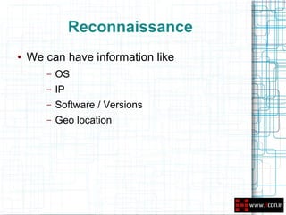 Reconnaissance
●   We can have information like
       –   OS
       –   IP
       –   Software / Versions
       –   Geo location
 