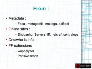 From :
●   Metadata :
        –   Foca , metagoofil , maltego, exiftool
●   Online sites :
        –   Shodanhq, Serversniff, netcraft,centralops
●   Dns/who is info
●   FF extensions
        –   wappalyzer
        –   Passive recon
 