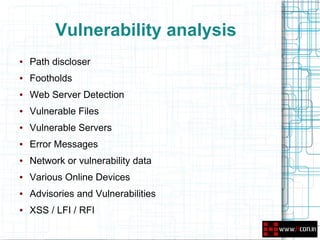 Vulnerability analysis
●   Path discloser
●   Footholds
●   Web Server Detection
●   Vulnerable Files
●   Vulnerable Servers
●   Error Messages
●   Network or vulnerability data
●   Various Online Devices
●   Advisories and Vulnerabilities
●   XSS / LFI / RFI
 