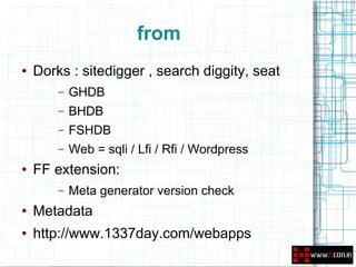 from
●   Dorks : sitedigger , search diggity, seat
        –   GHDB
        –   BHDB
        –   FSHDB
        –   Web = sqli / Lfi / Rfi / Wordpress
●   FF extension:
        –   Meta generator version check
●   Metadata
●   http://www.1337day.com/webapps
 