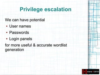 Privilege escalation
We can have potential
●   User names
●   Passwords
●   Login panels
for more useful & accurate wordlist
generation
 
