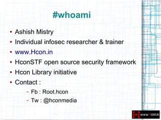 #whoami
●   Ashish Mistry
●   Individual infosec researcher & trainer
●   www.Hcon.in
●   HconSTF open source security framework
●   Hcon Library initiative
●   Contact :
        –   Fb : Root.hcon
        –   Tw : @hconmedia
 