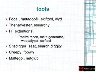 tools
●   Foca , metagoofil, exiftool, wyd
●   Theharvester, esearchy
●   FF extentions
        –   Pasive recon, meta generator,
             wappalyzer, exiftool
●   Sitedigger, seat, search diggity
●   Creepy, fbpwn
●   Maltego , netglub
 